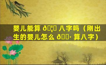 婴儿能算 🦊 八字吗（刚出生的婴儿怎么 🌷 算八字）